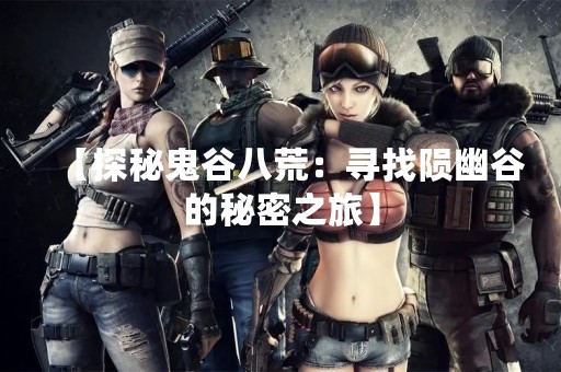 【探秘鬼谷八荒：寻找陨幽谷的秘密之旅】