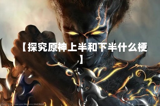 【探究原神上半和下半什么梗】