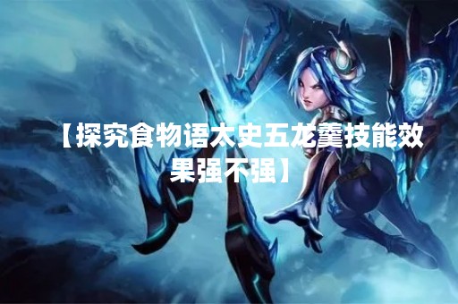 【探究食物语太史五龙羹技能效果强不强】