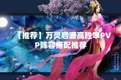 【推荐】万灵启源高胜率PVP阵容搭配推荐