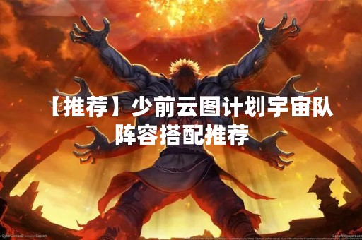 【推荐】少前云图计划宇宙队阵容搭配推荐
