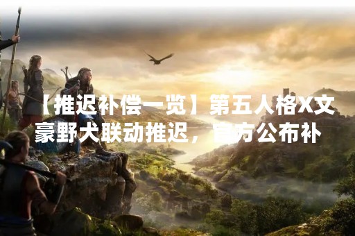 【推迟补偿一览】第五人格X文豪野犬联动推迟，官方公布补偿方案！