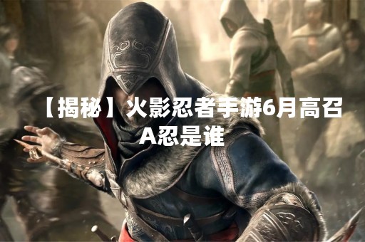 【揭秘】火影忍者手游6月高召A忍是谁