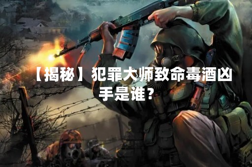 【揭秘】犯罪**致命毒酒凶手是谁？
