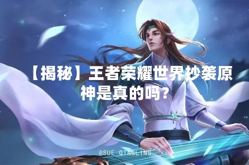 【揭秘】王者荣耀世界抄袭原神是真的吗？