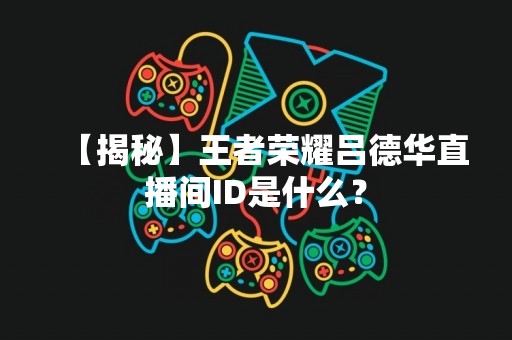 【揭秘】王者荣耀吕德华直播间ID是什么？
