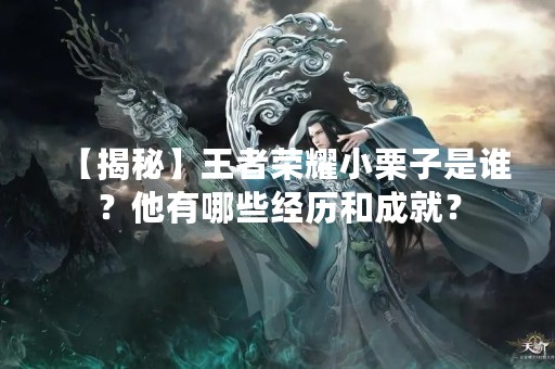 【揭秘】王者荣耀小栗子是谁？他有哪些经历和成就？