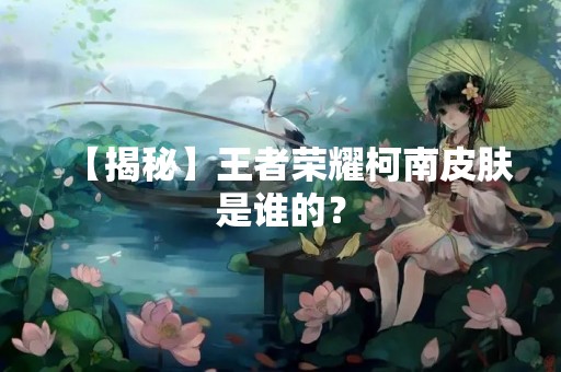 【揭秘】王者荣耀柯南皮肤是谁的？