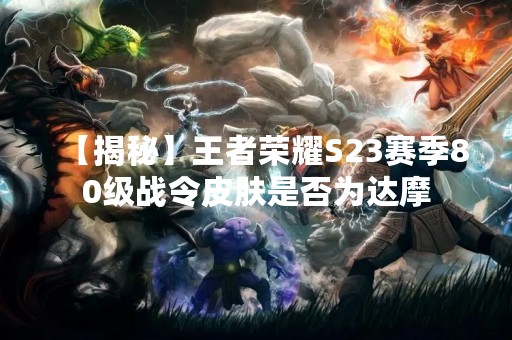 【揭秘】王者荣耀S23赛季80级战令皮肤是否为达摩