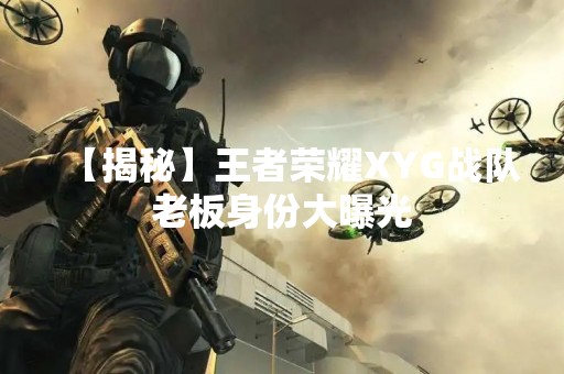 【揭秘】王者荣耀XYG战队老板身份大曝光