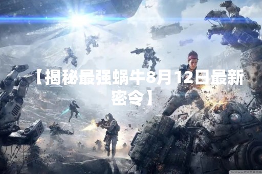 【揭秘最强蜗牛8月12日最新密令】