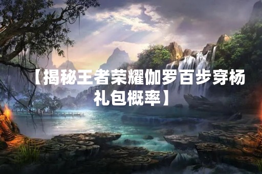 【揭秘王者荣耀伽罗百步穿杨礼包概率】