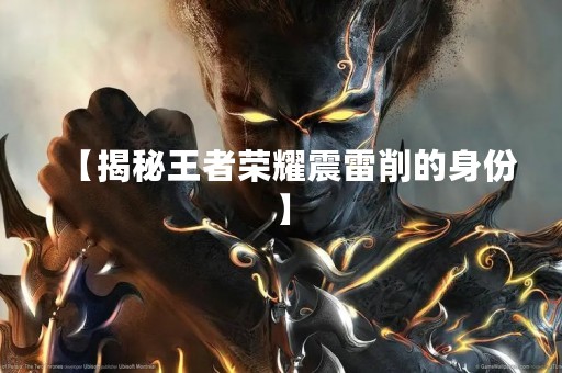 【揭秘王者荣耀震雷削的身份】