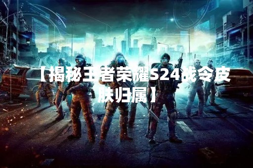 【揭秘王者荣耀S24战令皮肤归属】