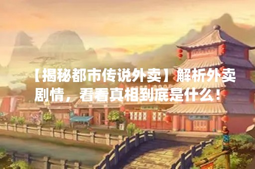 【揭秘都市传说外卖】解析外卖剧情，看看真相到底是什么！