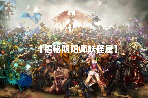 【揭秘阴阳师妖怪屋】