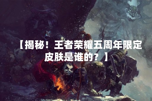 【揭秘！王者荣耀五周年限定皮肤是谁的？】