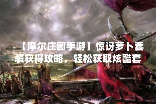【摩尔庄园手游】惊讶萝卜套装获得攻略，轻松获取炫酷套装！