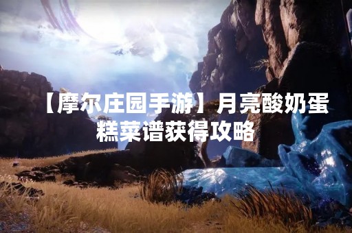 【摩尔庄园手游】月亮酸奶蛋糕菜谱获得攻略