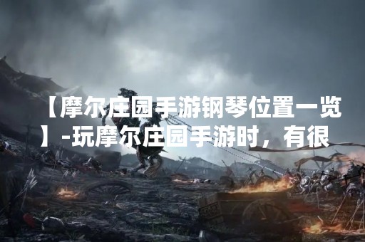【摩尔庄园手游钢琴位置一览】-玩摩尔庄园手游时，有很多乐器可以玩，其中钢琴是很多小伙伴比较喜欢的，但是钢琴位置却是比较难找的，下面就来为大家介绍一下。