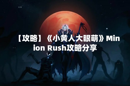 【攻略】《小黄人大眼萌》Minion Rush攻略分享