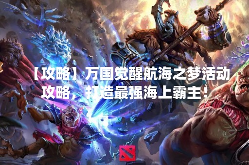【攻略】万国觉醒航海之梦活动攻略，打造最强海上霸主！