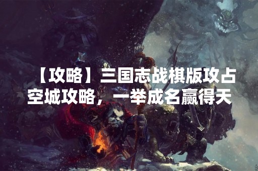 【攻略】三国志战棋版攻占空城攻略，一举成名赢得天下！