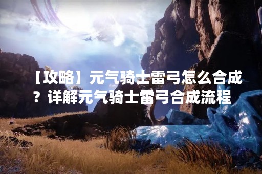 【攻略】元气骑士雷弓怎么合成？详解元气骑士雷弓合成流程