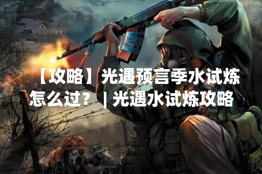 【攻略】光遇预言季水试炼怎么过？ | 光遇水试炼攻略