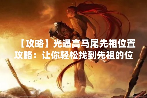 【攻略】光遇高马尾先祖位置攻略：让你轻松找到先祖的位置！