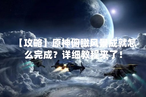 【攻略】原神俯瞰风景成就怎么完成？详细教程来了！