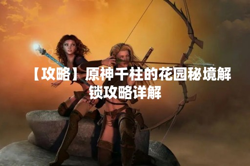 【攻略】原神千柱的花园秘境解锁攻略详解