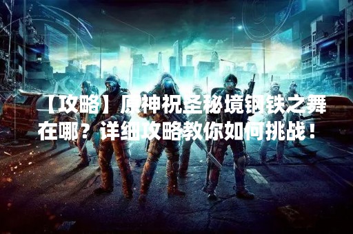 【攻略】原神祝圣秘境钢铁之舞在哪？详细攻略教你如何挑战！