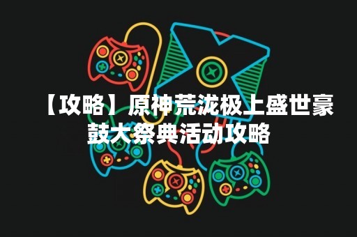 【攻略】原神荒泷极上盛世豪鼓大祭典活动攻略