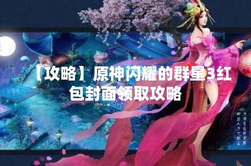 【攻略】原神闪耀的群星3红包封面领取攻略