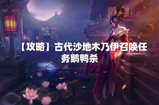 【攻略】古代沙地木乃伊召唤任务鹅鸭杀