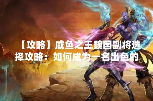 【攻略】咸鱼之王魏国副将选择攻略：如何成为一名出色的魏国副将？