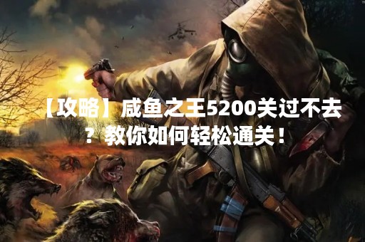 【攻略】咸鱼之王5200关过不去？教你如何轻松通关！