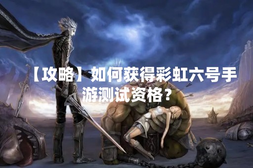 【攻略】如何获得彩虹六号手游测试资格？