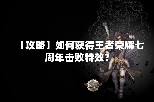 【攻略】如何获得王者荣耀七周年击败特效？