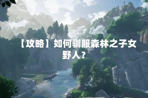 【攻略】如何驯服森林之子女野人？