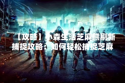 【攻略】小森生活芝麻熊刷新捕捉攻略：如何轻松捕捉芝麻熊？