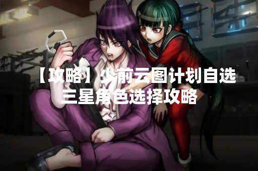 【攻略】少前云图计划自选三星角色选择攻略