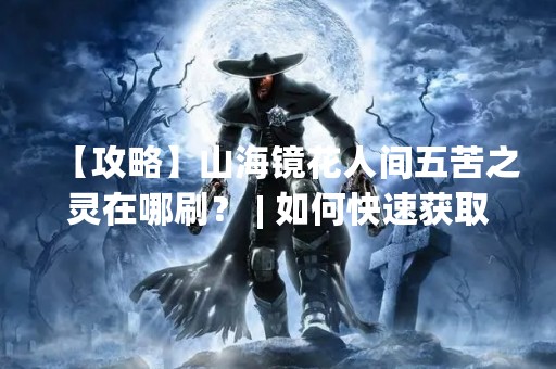 【攻略】山海镜花人间五苦之灵在哪刷？ | 如何快速获取五苦之灵