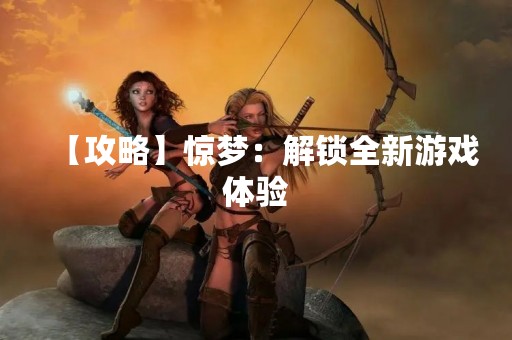 【攻略】惊梦：解锁全新游戏体验