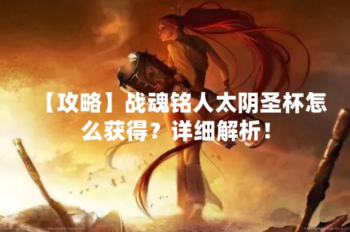 【攻略】战魂铭人太阴圣杯怎么获得？详细解析！