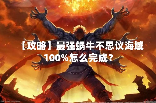 【攻略】最强蜗牛不思议海域100%怎么完成？
