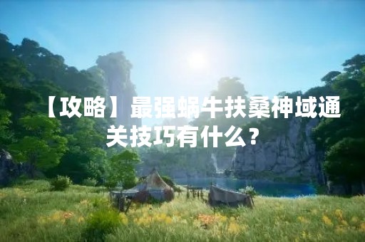 【攻略】最强蜗牛扶桑神域通关技巧有什么？