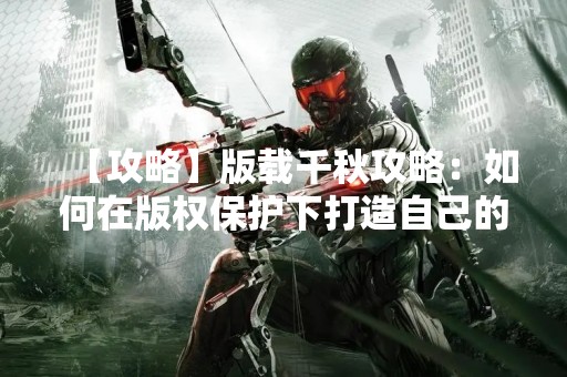 【攻略】版载千秋攻略：如何在版权保护下打造自己的品牌