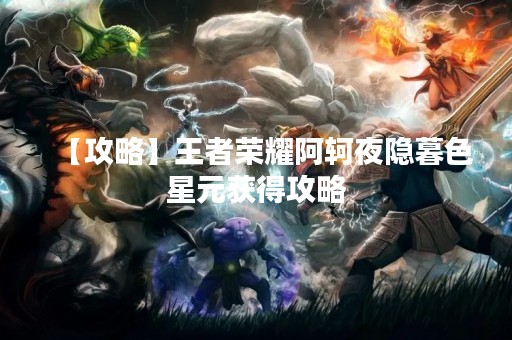 【攻略】王者荣耀阿轲夜隐暮色星元获得攻略